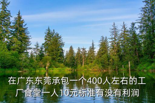 在廣東東莞承包一個400人左右的工廠食堂一人10元標準有沒有利潤