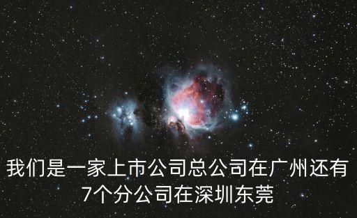 我們是一家上市公司總公司在廣州還有7個分公司在深圳東莞