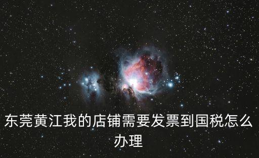 東莞黃江我的店鋪需要發票到國稅怎么辦理