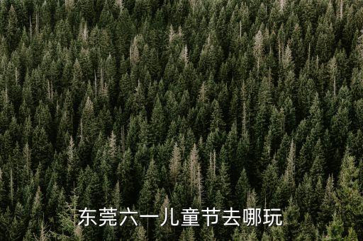 東莞六一兒童節去哪玩