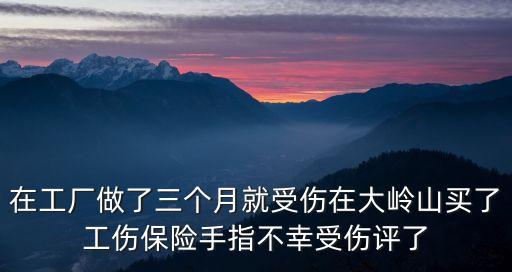 在工廠做了三個(gè)月就受傷在大嶺山買了工傷保險(xiǎn)手指不幸受傷評了