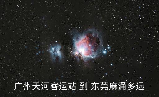 天河到東莞麻涌福田需要多少時(shí)間，廣州天河客運(yùn)站 到 東莞麻涌多遠(yuǎn)