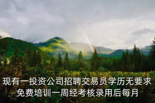 現(xiàn)有一投資公司招聘交易員學歷無要求免費培訓一周經(jīng)考核錄用后每月