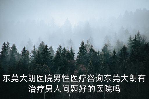 東莞大朗醫院男性醫療咨詢東莞大朗有治療男人問題好的醫院嗎
