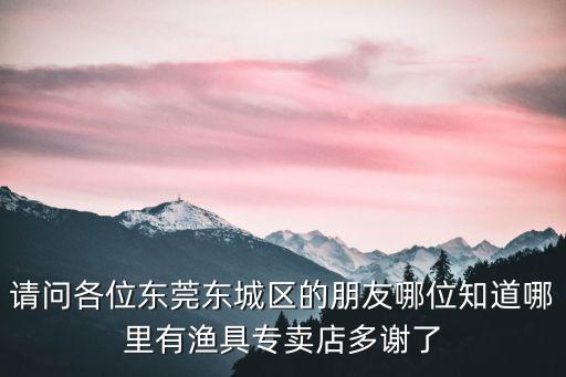 東莞哪里有正品釣具店，請問各位東莞東城區的朋友哪位知道哪里有漁具專賣店多謝了