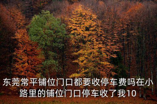 東莞常平鋪位門口都要收停車費嗎在小路里的鋪位門口停車收了我10