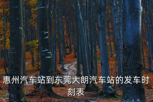 東莞大朗到惠州大巴車時刻表，大朗鎮到惠州汽車站的班車幾點發車