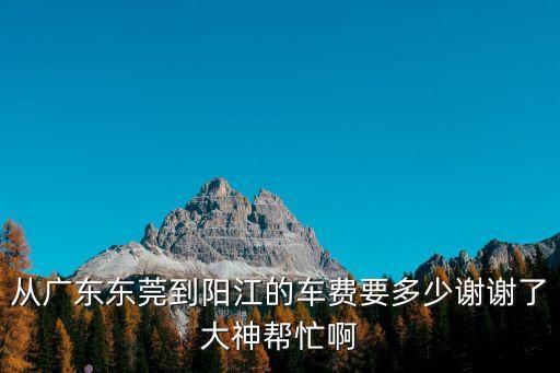 東莞到陽江大概多少錢，東莞到陽江要多少錢