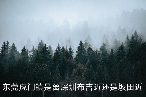 東莞虎門鎮(zhèn)是離深圳布吉近還是坂田近
