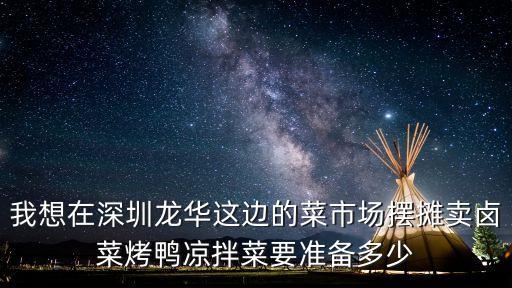 我想在深圳龍華這邊的菜市場擺攤賣鹵菜烤鴨涼拌菜要準備多少