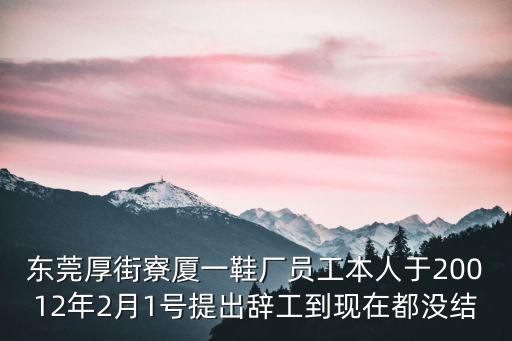 東莞厚街寮廈一鞋廠員工本人于20012年2月1號提出辭工到現在都沒結