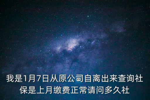 我是1月7日從原公司自離出來查詢社保是上月繳費正常請問多久社