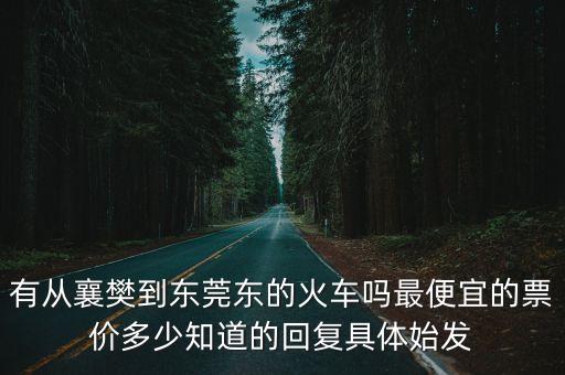 有從襄樊到東莞東的火車嗎最便宜的票價多少知道的回復具體始發