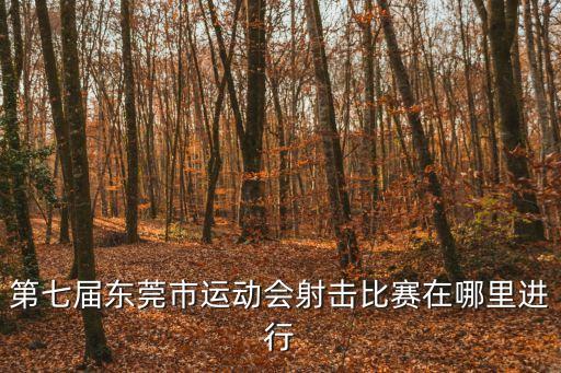 第七屆東莞市運動會射擊比賽在哪里進行