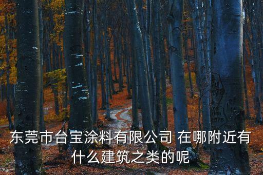 東莞市臺(tái)寶涂料有限公司 在哪附近有什么建筑之類的呢