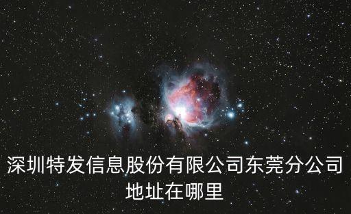 東莞金科集美天辰地址，深圳特發(fā)信息股份有限公司東莞分公司地址在哪里