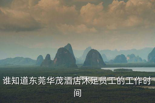 東莞華茂CNC設備數量，誰知道東莞華茂酒店沐足員工的工作時間
