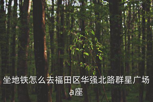 深圳華強北路群星廣場怎么去，坐地鐵怎么去福田區華強北路群星廣場a座