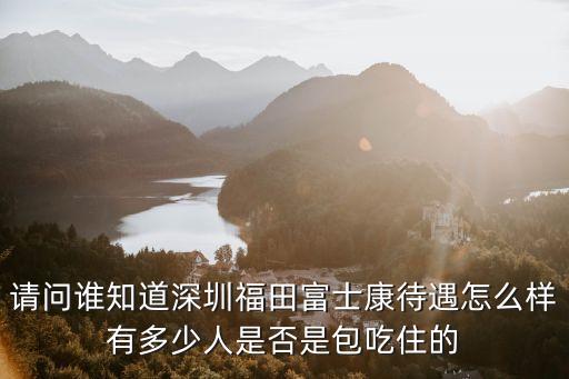 深圳富士康全廠每天開支多少，請問誰知道深圳福田富士康待遇怎么樣有多少人是否是包吃住的
