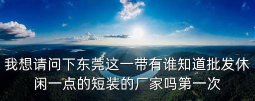 我想請問下東莞這一帶有誰知道批發休閑一點的短裝的廠家嗎第一次