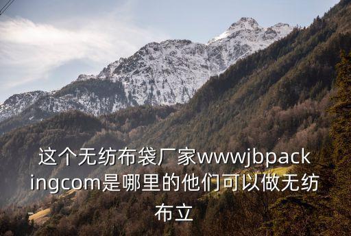 東莞立體環保袋廠家，這個無紡布袋廠家wwwjbpackingcom是哪里的他們可以做無紡布立