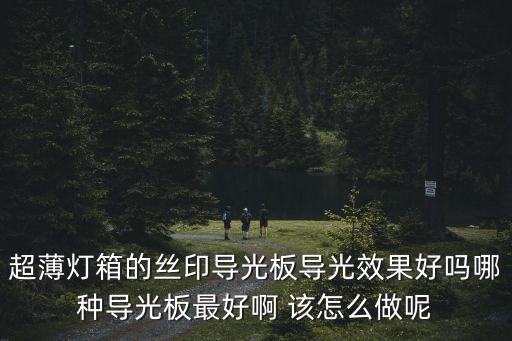 超薄燈箱的絲印導光板導光效果好嗎哪種導光板最好啊 該怎么做呢