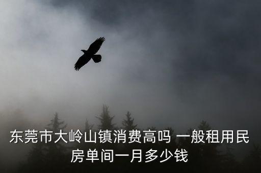 東莞市大嶺山鎮消費高嗎 一般租用民房單間一月多少錢