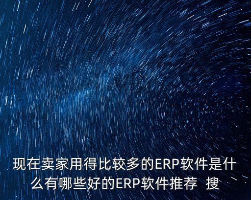 現在賣家用得比較多的ERP軟件是什么有哪些好的ERP軟件推薦  搜