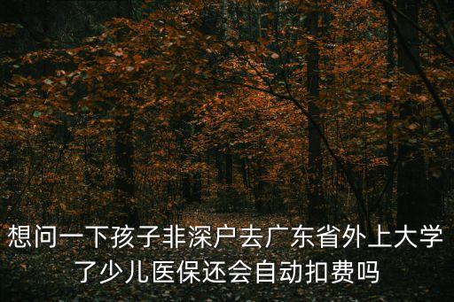 想問一下孩子非深戶去廣東省外上大學了少兒醫保還會自動扣費嗎