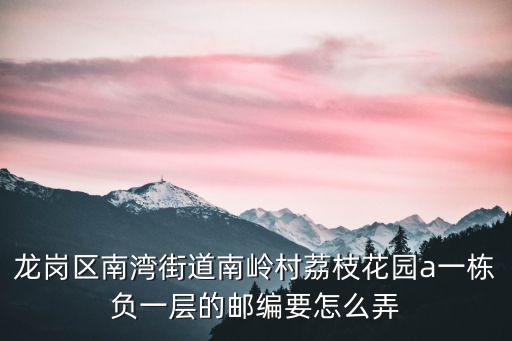 龍崗區(qū)南灣街道南嶺村荔枝花園a一棟負一層的郵編要怎么弄