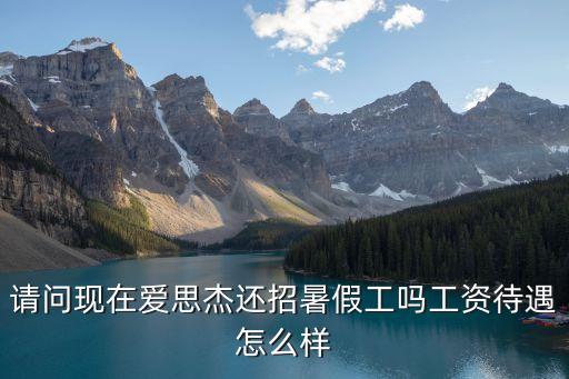 請問現在愛思杰還招暑假工嗎工資待遇怎么樣