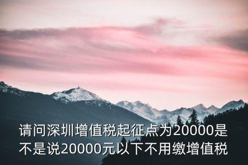 深圳特區(qū)稅收是否要上繳，請問深圳增值稅起征點(diǎn)為20000是不是說20000元以下不用繳增值稅