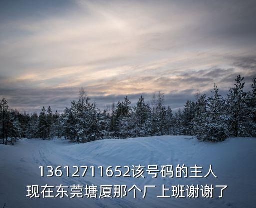 13612711652該號碼的主人現在東莞塘廈那個廠上班謝謝了
