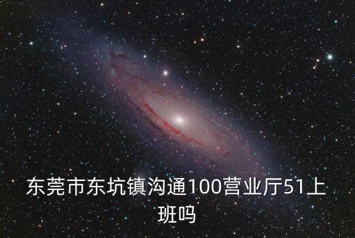 東莞市東坑鎮溝通100營業廳51上班嗎