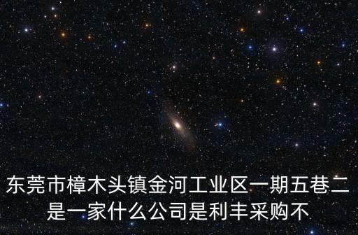東莞市樟木頭鎮(zhèn)金河工業(yè)區(qū)一期五巷二是一家什么公司是利豐采購不