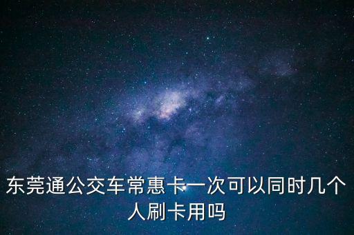 東莞公交車刷幾次卡，東莞通公交車常惠卡一次可以同時幾個人刷卡用嗎