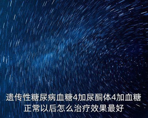 遺傳性糖尿病血糖4加尿酮體4加血糖正常以后怎么治療效果最好