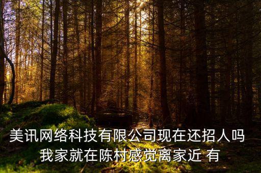 美訊網(wǎng)絡科技有限公司現(xiàn)在還招人嗎 我家就在陳村感覺離家近 有
