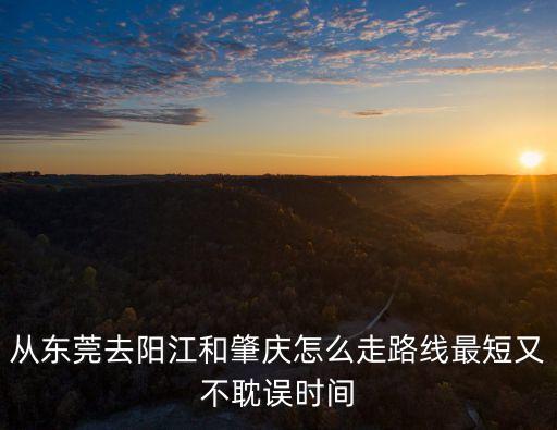 東莞到陽江高速經(jīng)過哪里，從東莞去陽江和肇慶怎么走路線最短又不耽誤時間