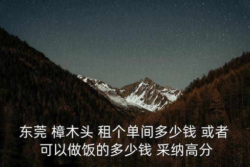 東莞 樟木頭 租個單間多少錢 或者 可以做飯的多少錢 采納高分