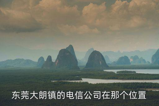 東莞大朗鎮的電信公司在那個位置