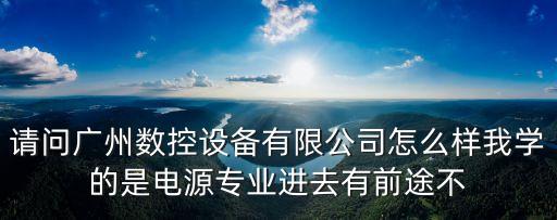 東莞最荒廢的廠，請問廣州數控設備有限公司怎么樣我學的是電源專業進去有前途不