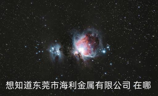 想知道東莞市海利金屬有限公司 在哪