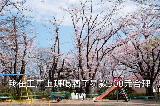 我在工廠上班喝酒了罰款500元合理嗎