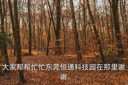 大家?guī)蛶兔γ|莞恒通科技園在那里謝謝