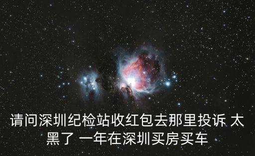 請問深圳紀檢站收紅包去那里投訴 太黑了 一年在深圳買房買車