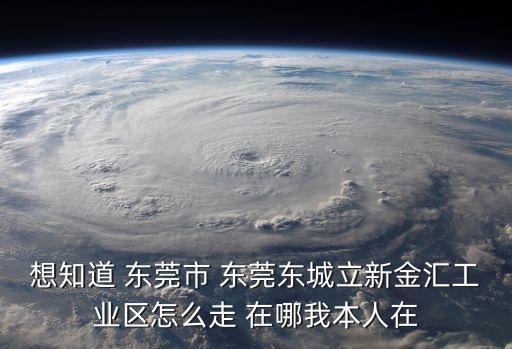 想知道 東莞市 東莞東城立新金匯工業(yè)區(qū)怎么走 在哪我本人在