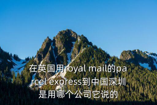在英國用royal mail的parcel express到中國深圳是用哪個公司它說的