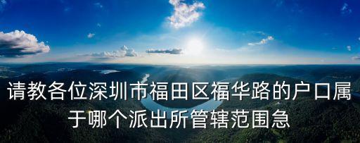 請教各位深圳市福田區福華路的戶口屬于哪個派出所管轄范圍急