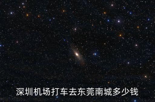 深圳機場打車去東莞南城多少錢
